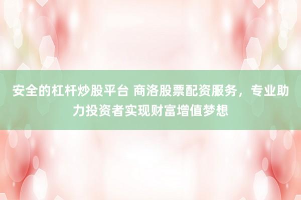 安全的杠杆炒股平台 商洛股票配资服务,专业助力投资者实现财富增值梦想