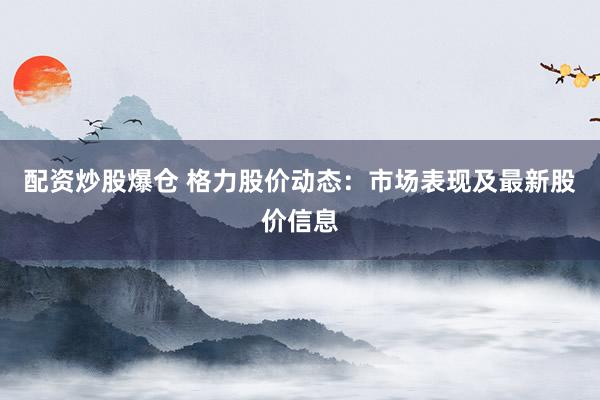 配资炒股爆仓 格力股价动态:市场表现及最新股价信息