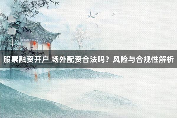 股票融资开户 场外配资合法吗?风险与合规性解析