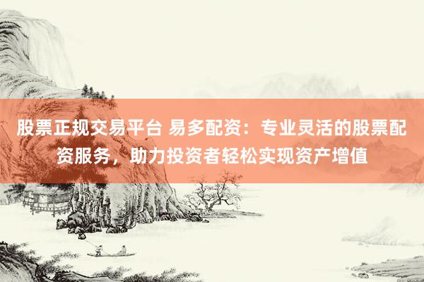 股票正规交易平台 易多配资:专业灵活的股票配资服务,助力投资者轻松实现资产增值