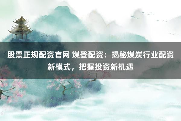 股票正规配资官网 煤登配资:揭秘煤炭行业配资新模式,把握投资新机遇
