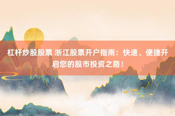 杠杆炒股股票 浙江股票开户指南:快速、便捷开启您的股市投资之路!