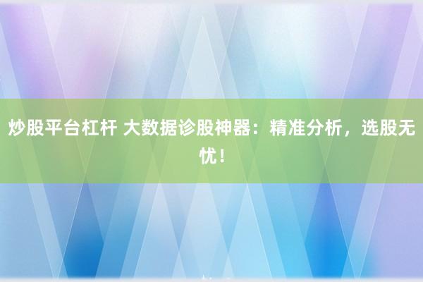 炒股平台杠杆 大数据诊股神器:精准分析,选股无忧!