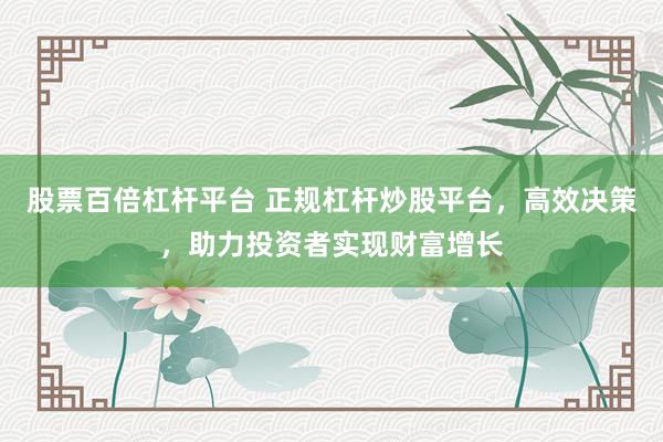 股票百倍杠杆平台 正规杠杆炒股平台,高效决策,助力投资者实现财富增长