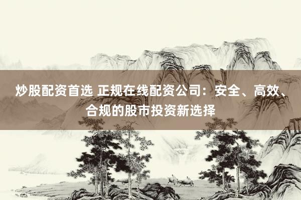 炒股配资首选 正规在线配资公司:安全、高效、合规的股市投资新选择