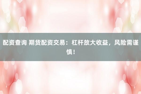 配资查询 期货配资交易:杠杆放大收益,风险需谨慎!