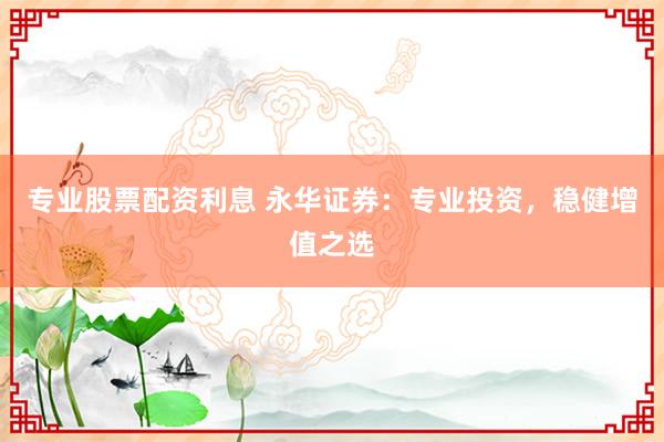 专业股票配资利息 永华证券:专业投资,稳健增值之选