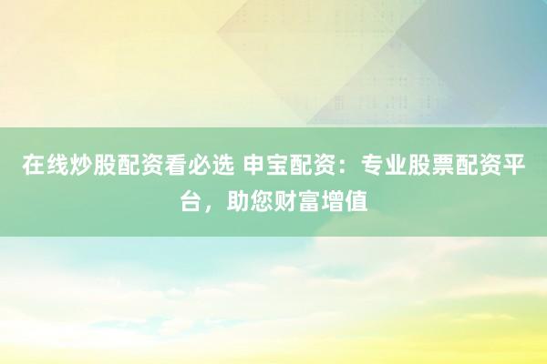 在线炒股配资看必选 申宝配资:专业股票配资平台,助您财富增值