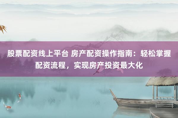 股票配资线上平台 房产配资操作指南:轻松掌握配资流程,实现房产投资最大化