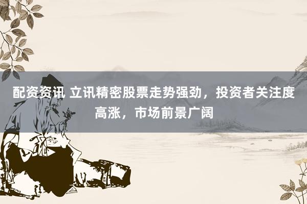 配资资讯 立讯精密股票走势强劲,投资者关注度高涨,市场前景广阔