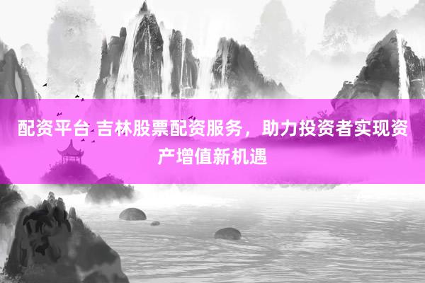 配资平台 吉林股票配资服务,助力投资者实现资产增值新机遇