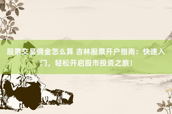 股票交易佣金怎么算 吉林股票开户指南:快速入门,轻松开启股市投资之旅!
