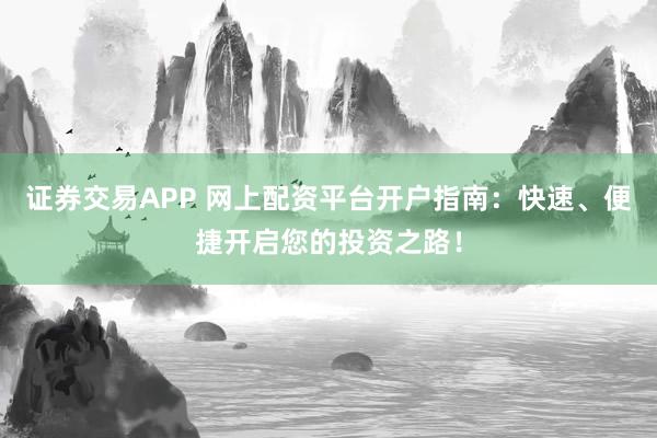 证券交易APP 网上配资平台开户指南:快速、便捷开启您的投资之路!
