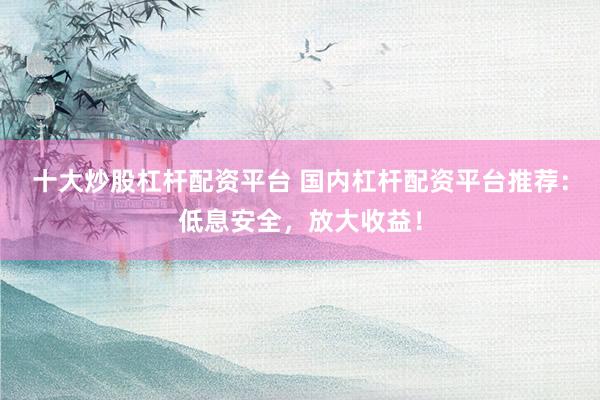 十大炒股杠杆配资平台 国内杠杆配资平台推荐:低息安全,放大收益!