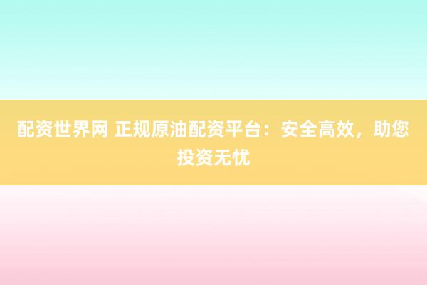 配资世界网 正规原油配资平台：安全高效，助您投资无忧