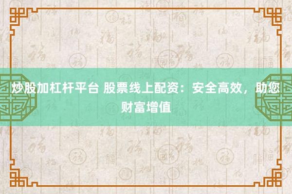 炒股加杠杆平台 股票线上配资：安全高效，助您财富增值