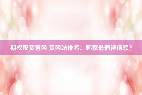 期权配资官网 资网站排名:哪家最值得信赖?