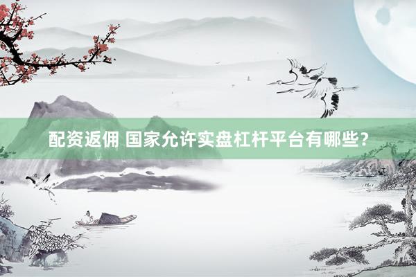 配资返佣 国家允许实盘杠杆平台有哪些？