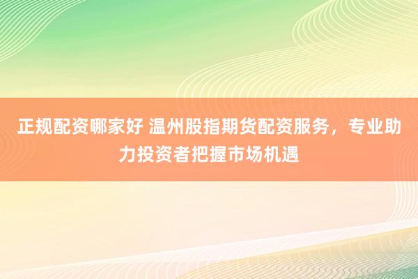 正规配资哪家好 温州股指期货配资服务，专业助力投资者把握市场机遇