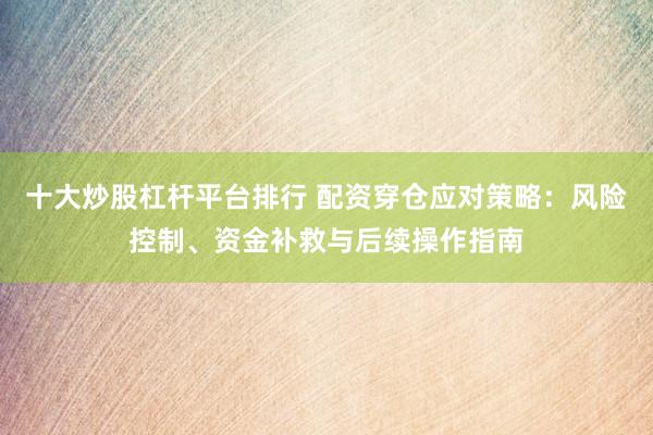 十大炒股杠杆平台排行 配资穿仓应对策略：风险控制、资金补救与后续操作指南
