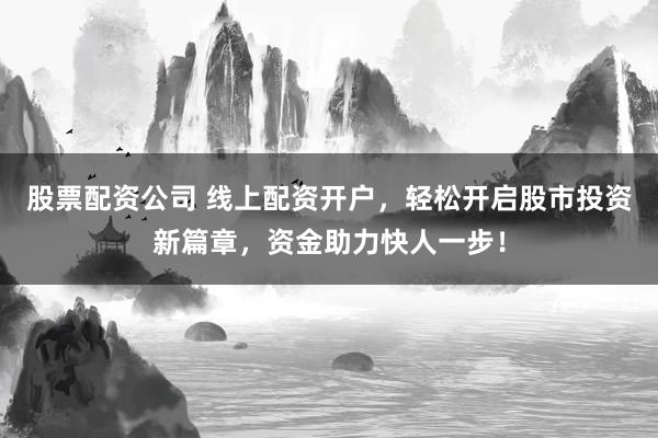 股票配资公司 线上配资开户，轻松开启股市投资新篇章，资金助力快人一步！