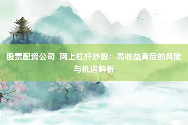 股票配资公司  网上杠杆炒股：高收益背后的风险与机遇解析