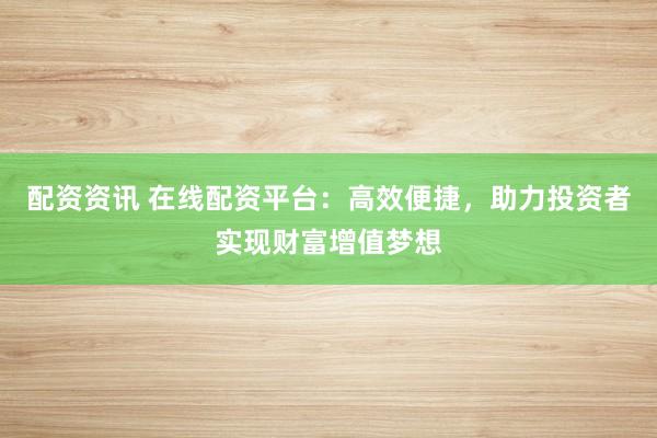 配资资讯 在线配资平台：高效便捷，助力投资者实现财富增值梦想