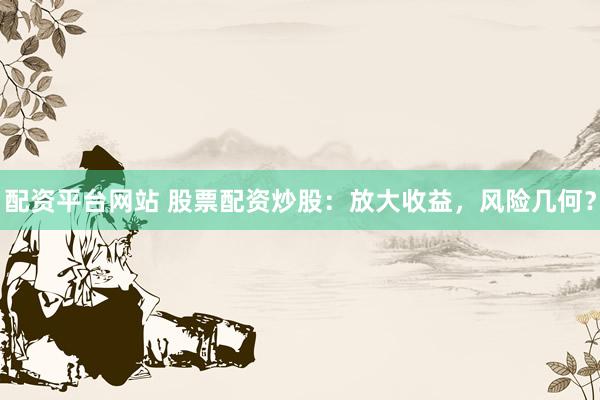 配资平台网站 股票配资炒股:放大收益,风险几何?