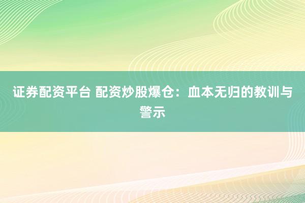 证券配资平台 配资炒股爆仓：血本无归的教训与警示