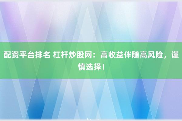 配资平台排名 杠杆炒股网：高收益伴随高风险，谨慎选择！