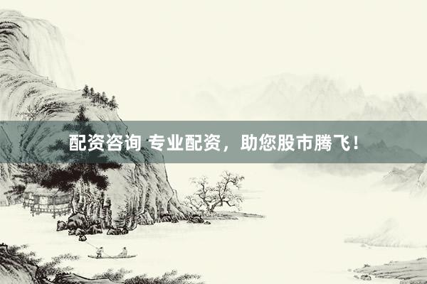 配资咨询 专业配资，助您股市腾飞！