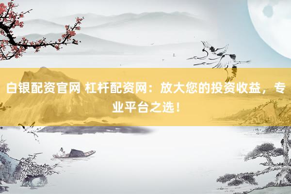 白银配资官网 杠杆配资网：放大您的投资收益，专业平台之选！