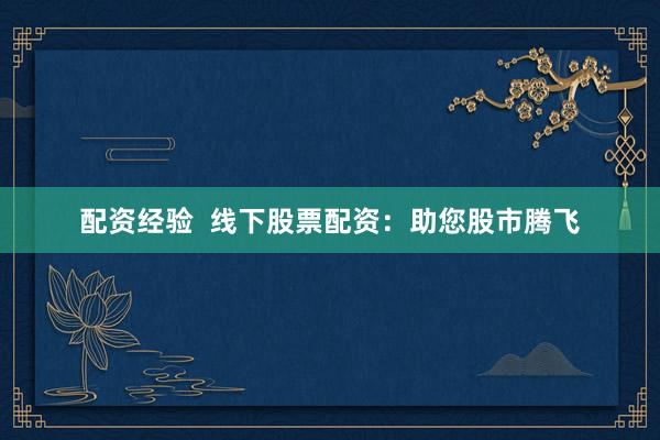 配资经验 线下股票配资:助您股市腾飞