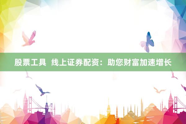 股票工具 线上证券配资:助您财富加速增长