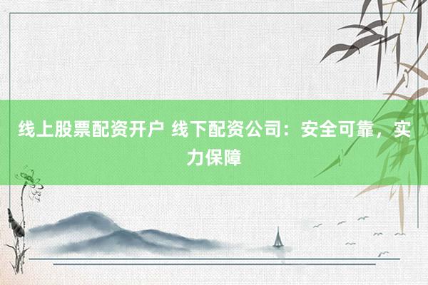 线上股票配资开户 线下配资公司：安全可靠，实力保障