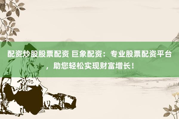 配资炒股股票配资 巨象配资：专业股票配资平台，助您轻松实现财富增长！