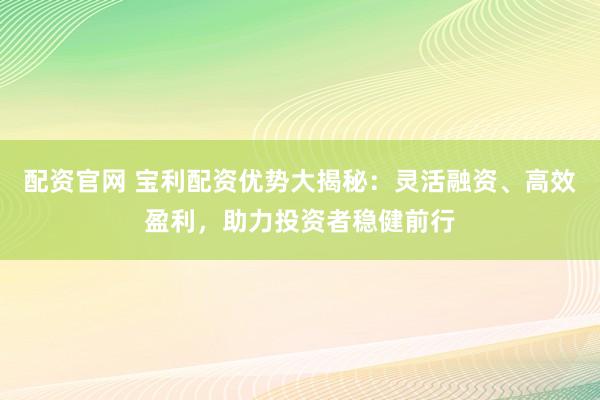 配资官网 宝利配资优势大揭秘：灵活融资、高效盈利，助力投资者稳健前行