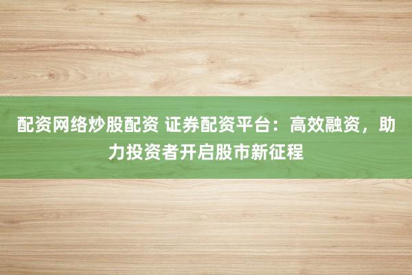 配资网络炒股配资 证券配资平台：高效融资，助力投资者开启股市新征程