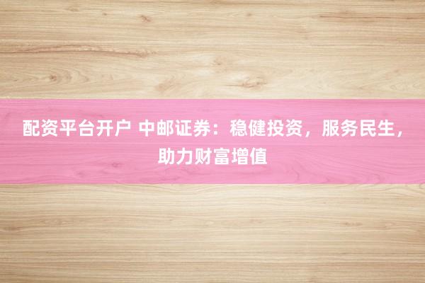 配资平台开户 中邮证券：稳健投资，服务民生，助力财富增值