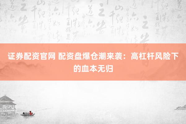 证券配资官网 配资盘爆仓潮来袭:高杠杆风险下的血本无归