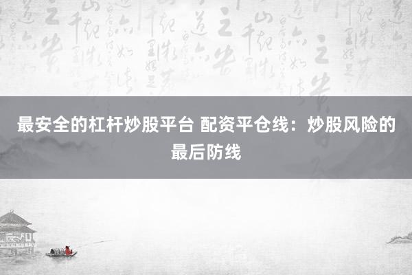 最安全的杠杆炒股平台 配资平仓线：炒股风险的最后防线