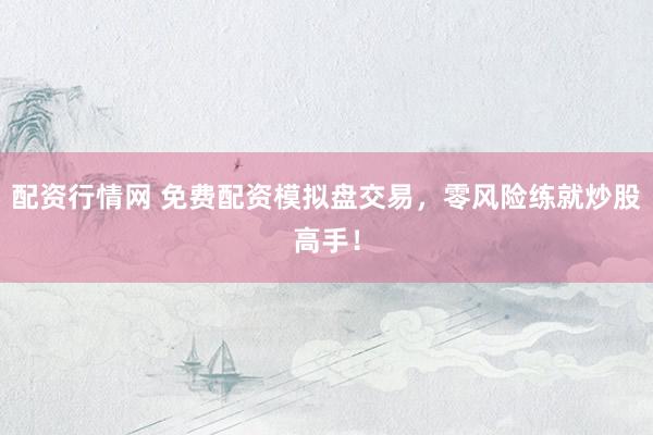 配资行情网 免费配资模拟盘交易，零风险练就炒股高手！