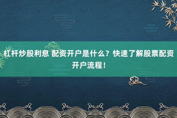 杠杆炒股利息 配资开户是什么？快速了解股票配资开户流程！