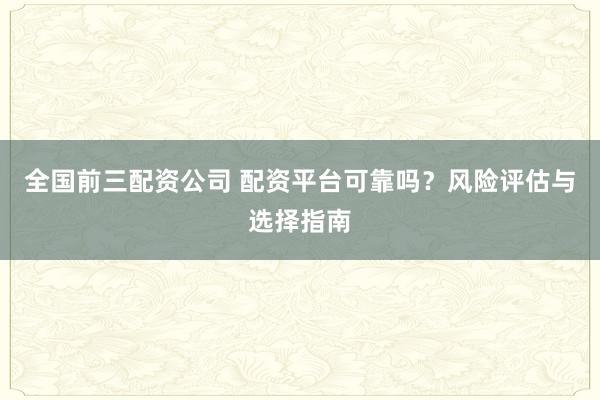 全国前三配资公司 配资平台可靠吗？风险评估与选择指南