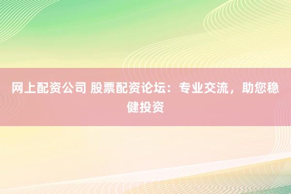 网上配资公司 股票配资论坛：专业交流，助您稳健投资