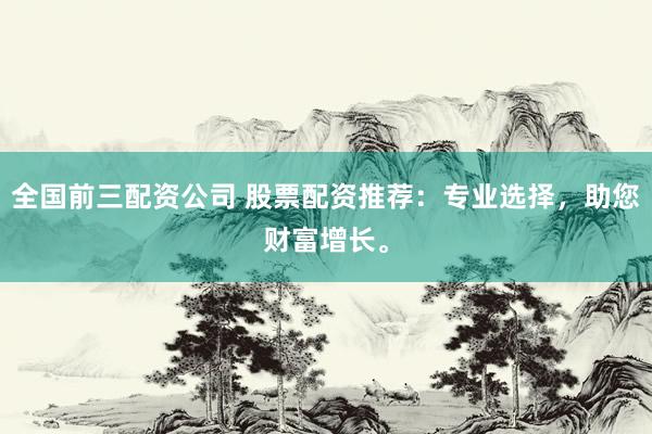 全国前三配资公司 股票配资推荐：专业选择，助您财富增长。