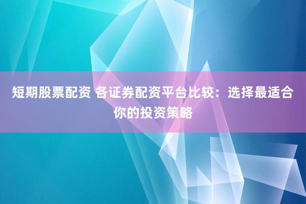 短期股票配资 各证券配资平台比较：选择最适合你的投资策略
