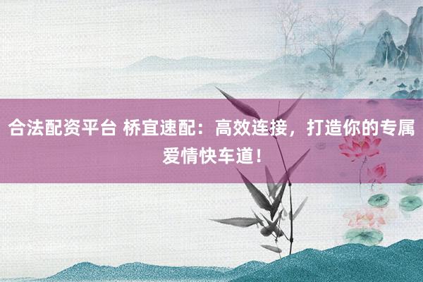 合法配资平台 桥宜速配:高效连接,打造你的专属爱情快车道!