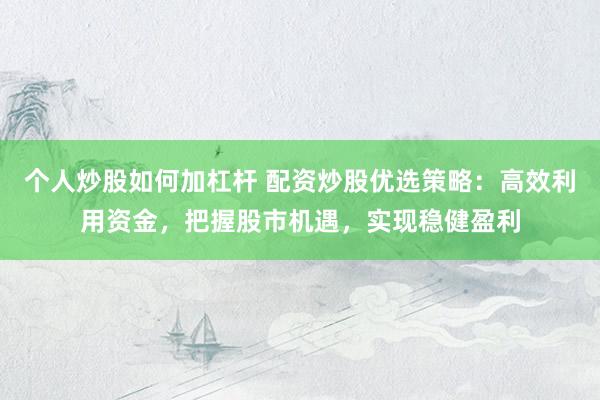 个人炒股如何加杠杆 配资炒股优选策略:高效利用资金,把握股市机遇,实现稳健盈利