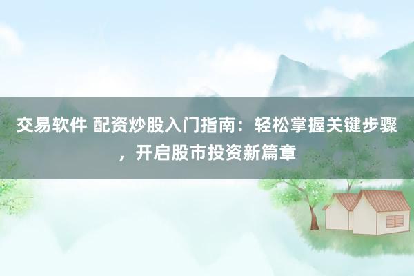 交易软件 配资炒股入门指南：轻松掌握关键步骤，开启股市投资新篇章